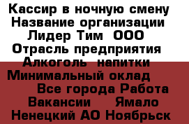 Кассир в ночную смену › Название организации ­ Лидер Тим, ООО › Отрасль предприятия ­ Алкоголь, напитки › Минимальный оклад ­ 36 000 - Все города Работа » Вакансии   . Ямало-Ненецкий АО,Ноябрьск г.